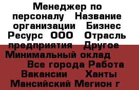 Менеджер по персоналу › Название организации ­ Бизнес Ресурс, ООО › Отрасль предприятия ­ Другое › Минимальный оклад ­ 35 000 - Все города Работа » Вакансии   . Ханты-Мансийский,Мегион г.